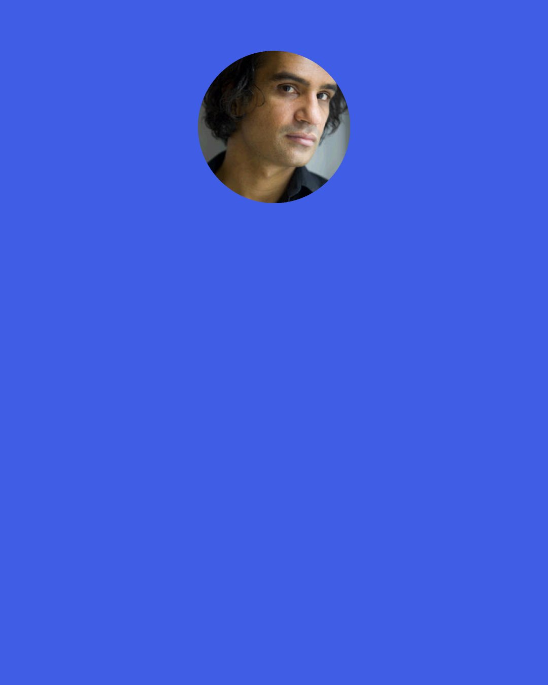 Nadeem Aslam: Women joked amongst themselves: 'Why do you think a bride cries on her wedding day? It's for the love that this marriage is putting an end to for all eternity. Men may think a woman has no past- "you were born and then I married you"- but men are fools.