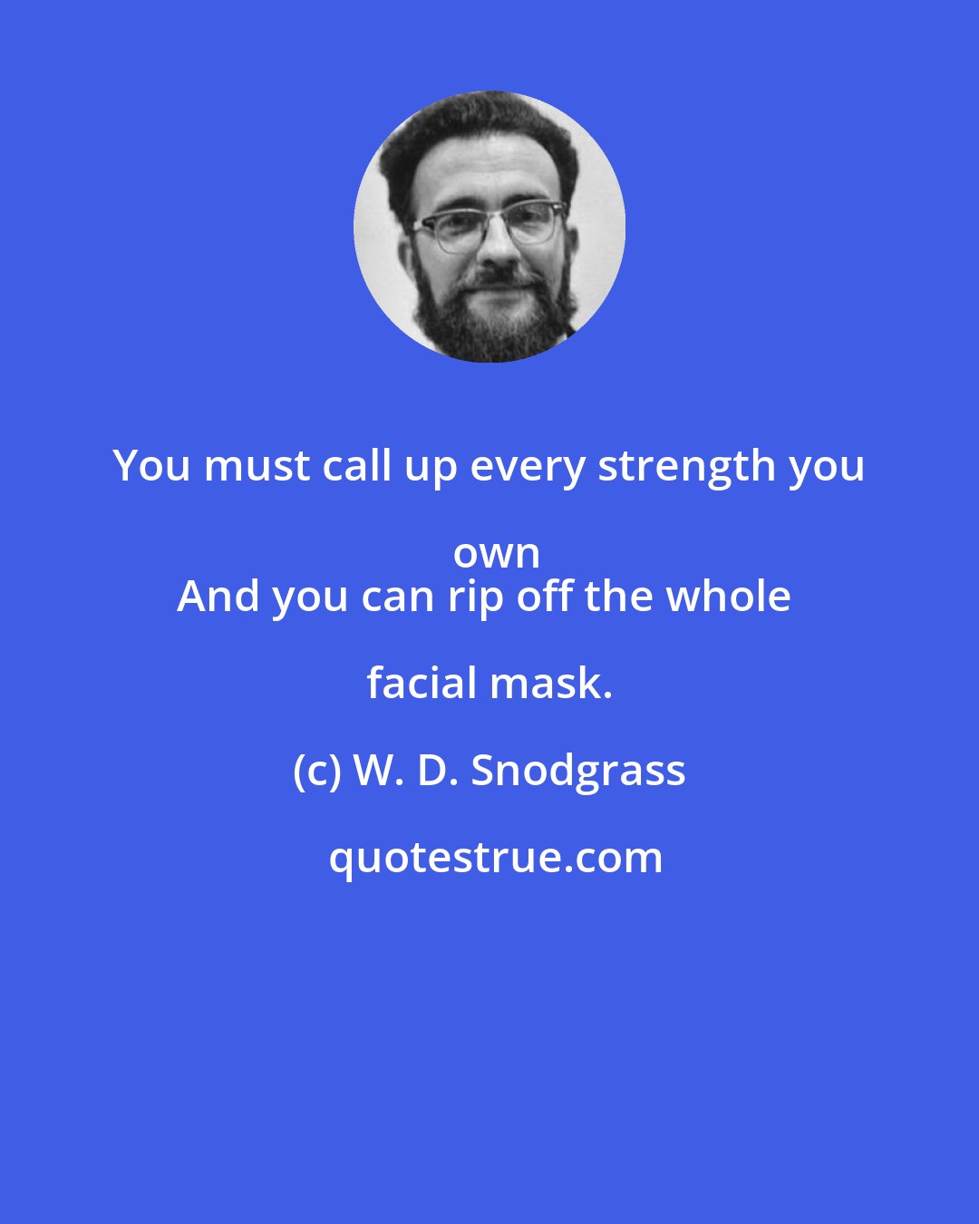 W. D. Snodgrass: You must call up every strength you own
And you can rip off the whole facial mask.