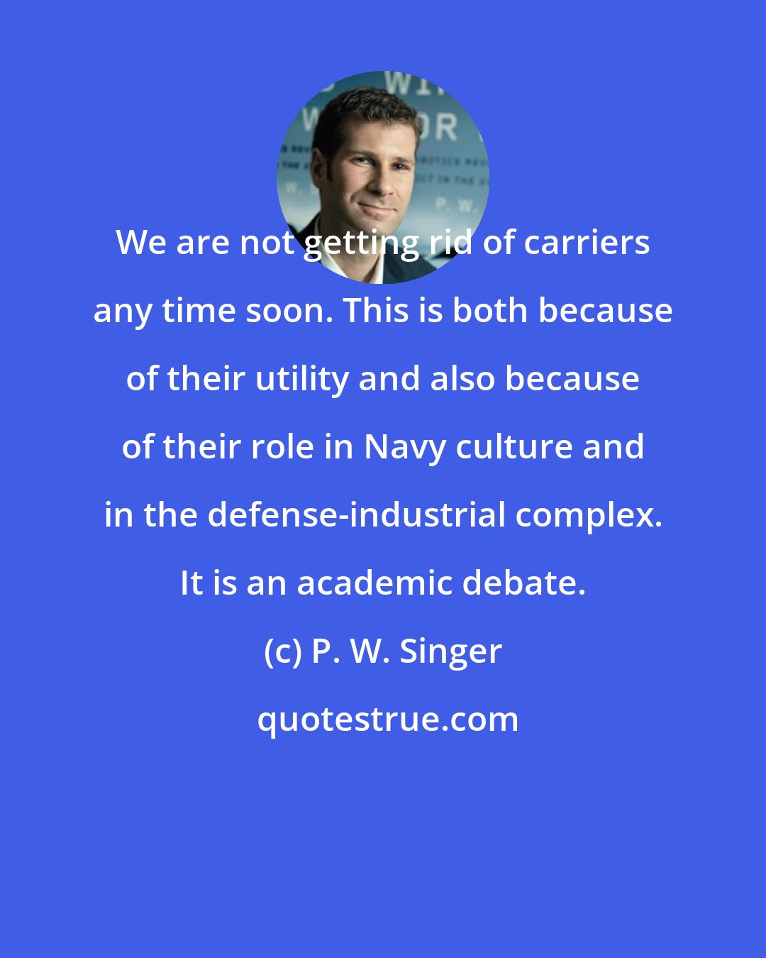 P. W. Singer: We are not getting rid of carriers any time soon. This is both because of their utility and also because of their role in Navy culture and in the defense-industrial complex. It is an academic debate.
