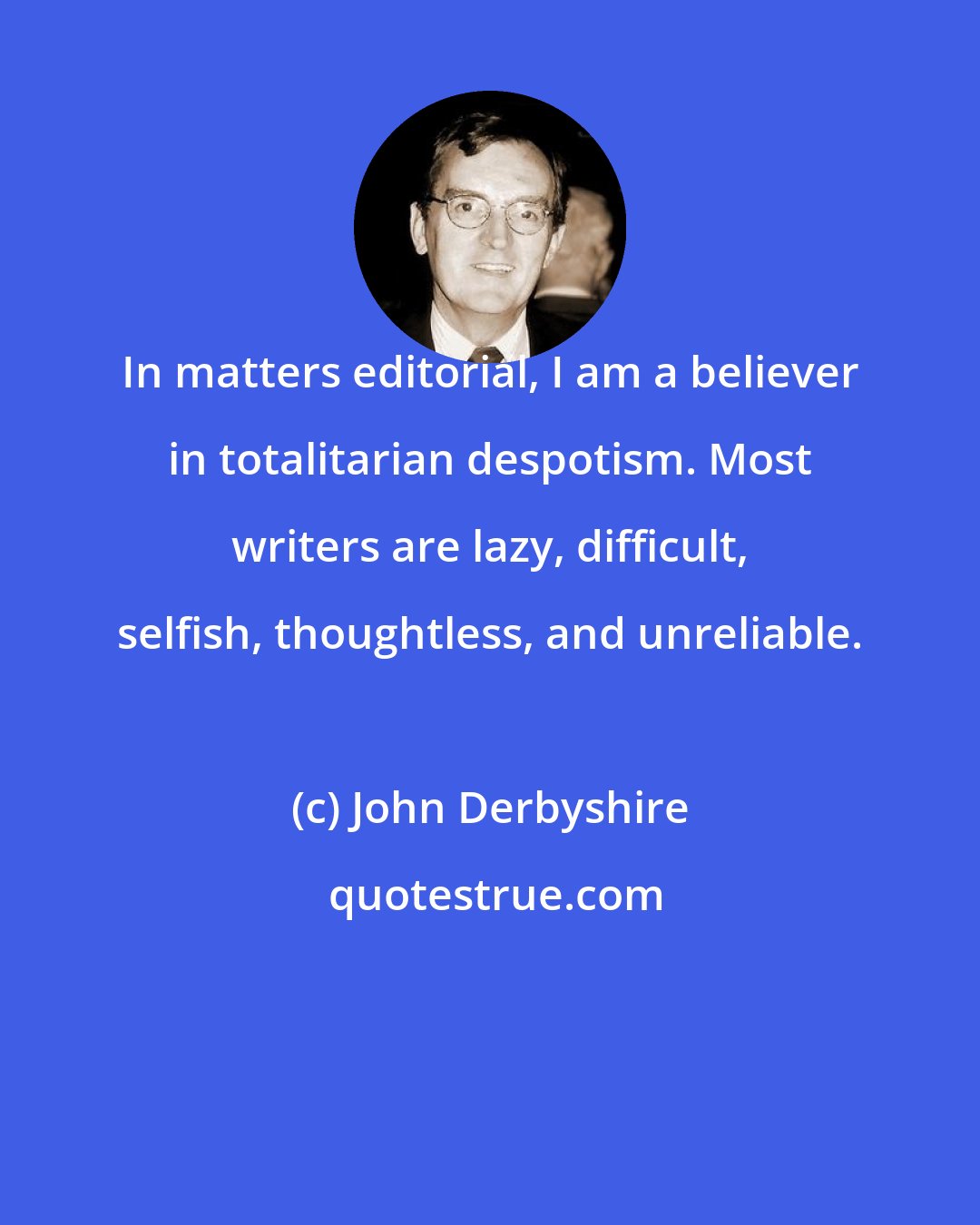 John Derbyshire: In matters editorial, I am a believer in totalitarian despotism. Most writers are lazy, difficult, selfish, thoughtless, and unreliable.