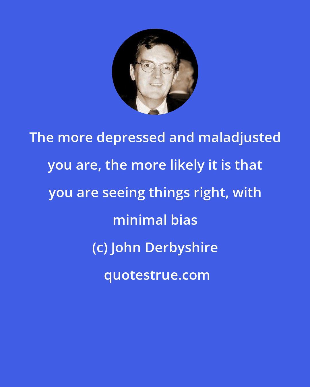 John Derbyshire: The more depressed and maladjusted you are, the more likely it is that you are seeing things right, with minimal bias
