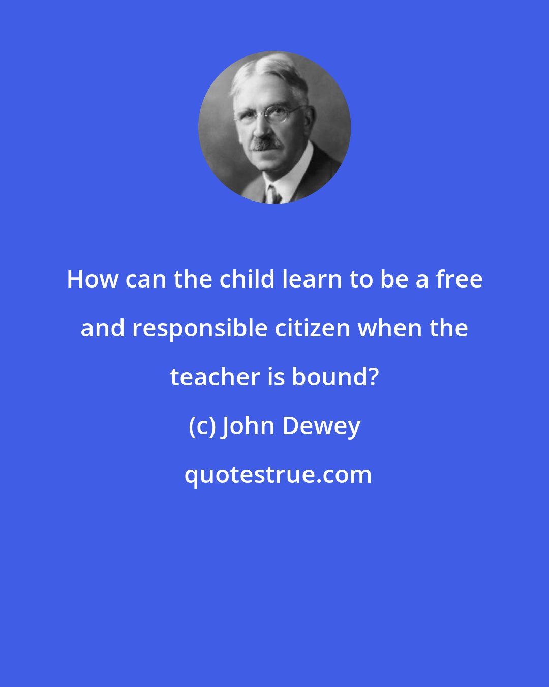 John Dewey: How can the child learn to be a free and responsible citizen when the teacher is bound?