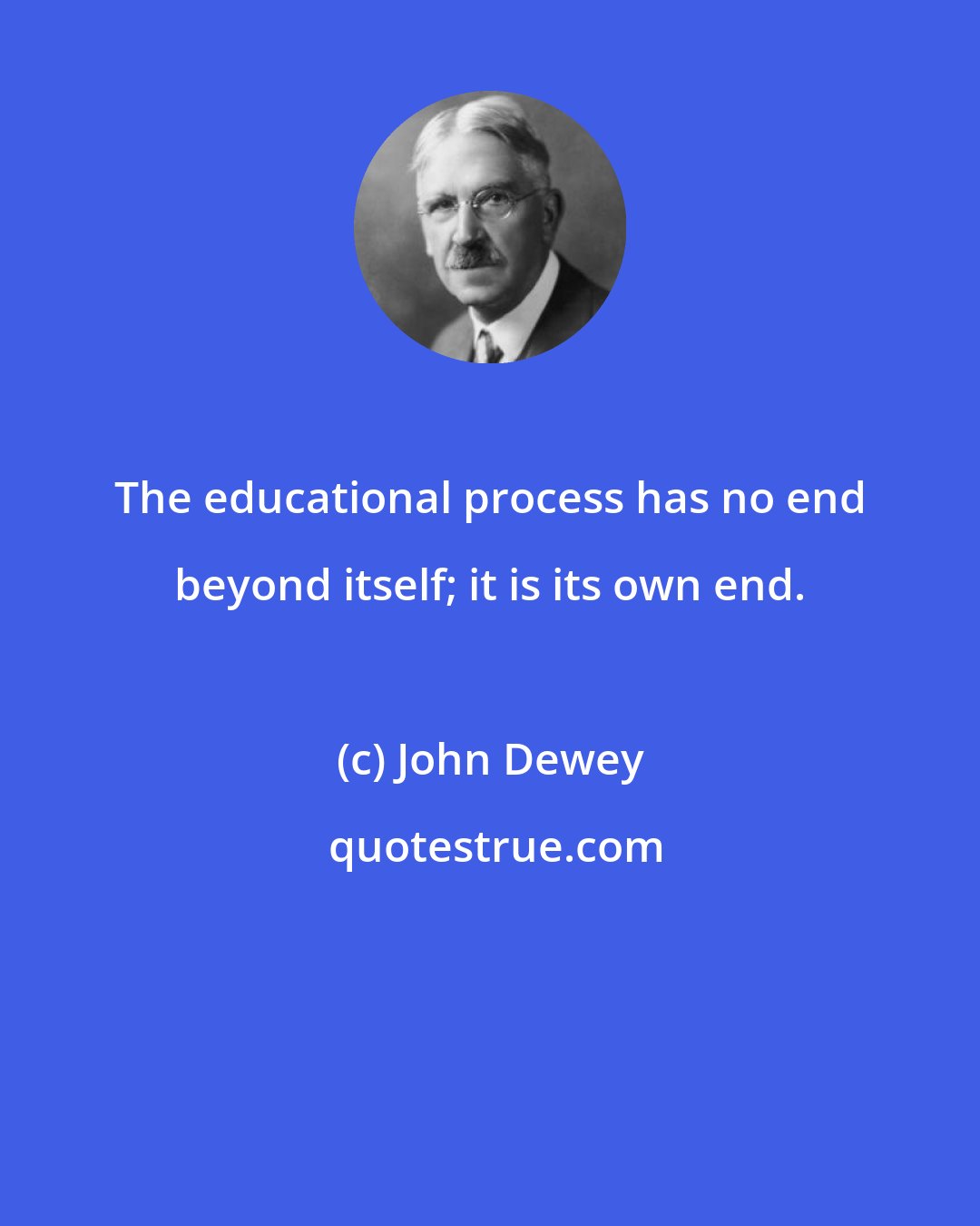 John Dewey: The educational process has no end beyond itself; it is its own end.