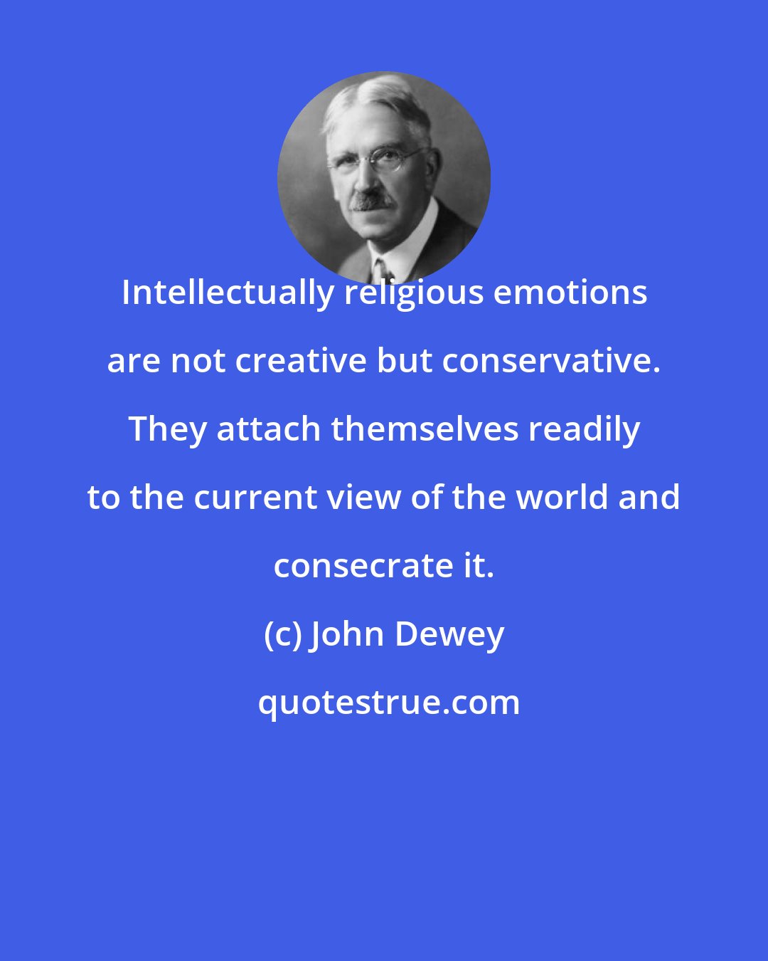 John Dewey: Intellectually religious emotions are not creative but conservative. They attach themselves readily to the current view of the world and consecrate it.