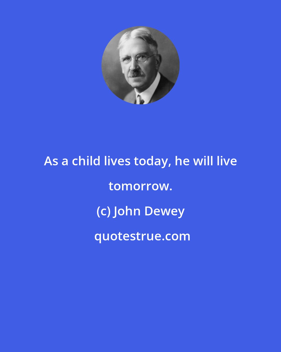 John Dewey: As a child lives today, he will live tomorrow.