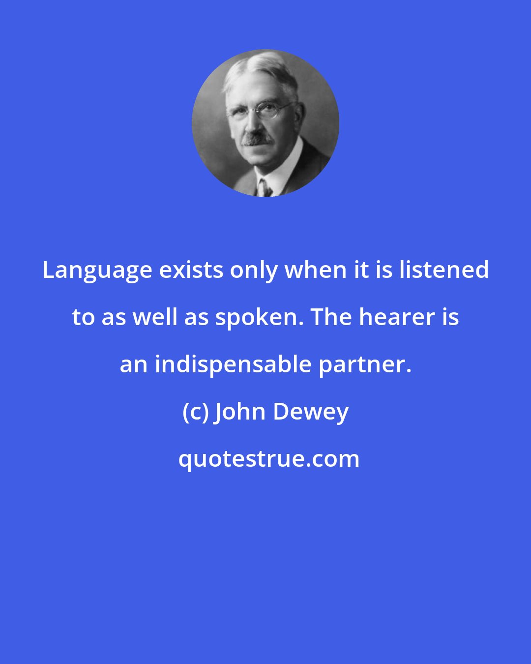 John Dewey: Language exists only when it is listened to as well as spoken. The hearer is an indispensable partner.