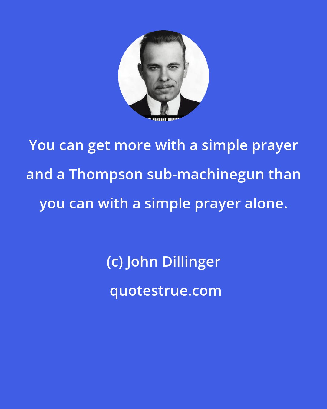 John Dillinger: You can get more with a simple prayer and a Thompson sub-machinegun than you can with a simple prayer alone.