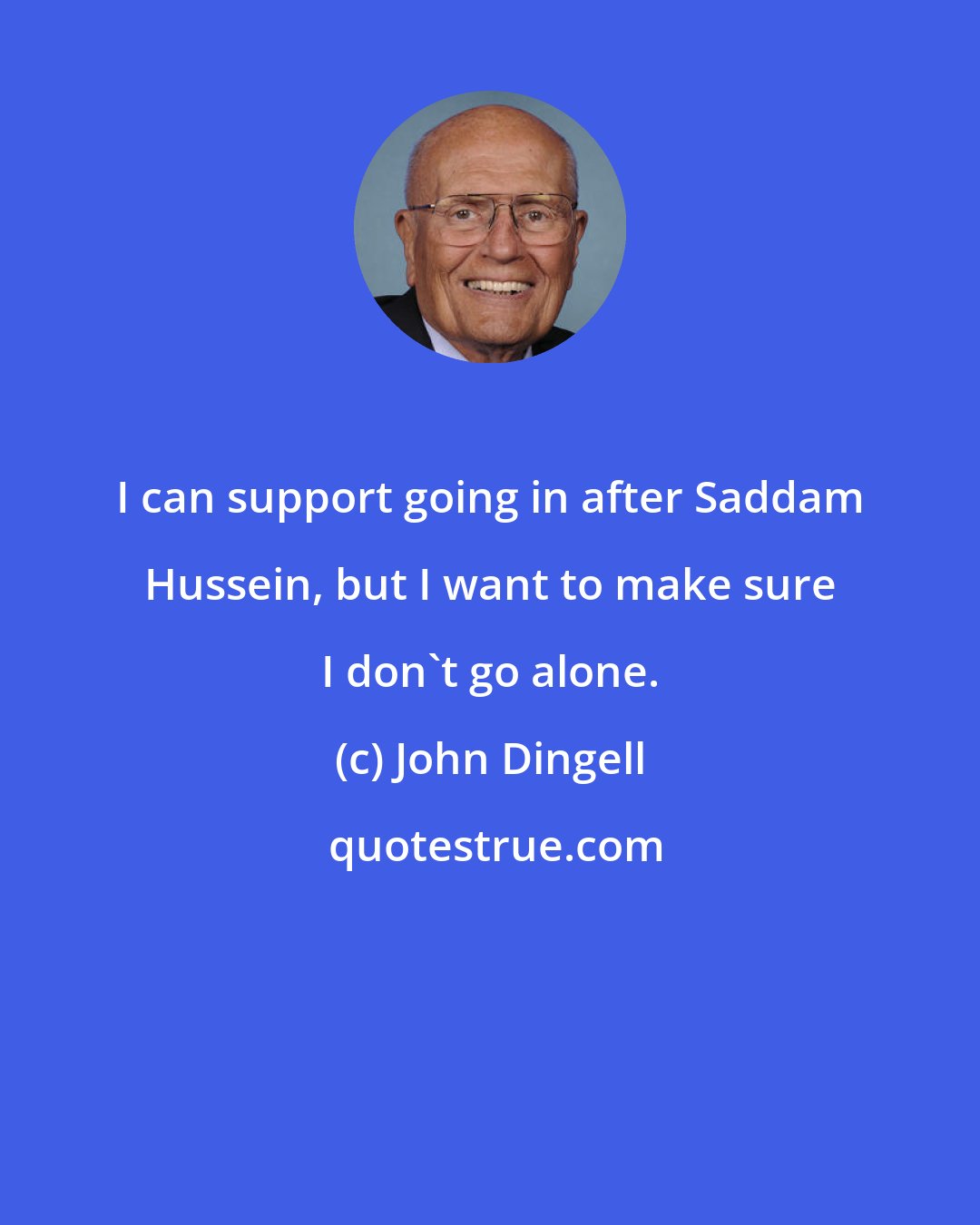 John Dingell: I can support going in after Saddam Hussein, but I want to make sure I don't go alone.