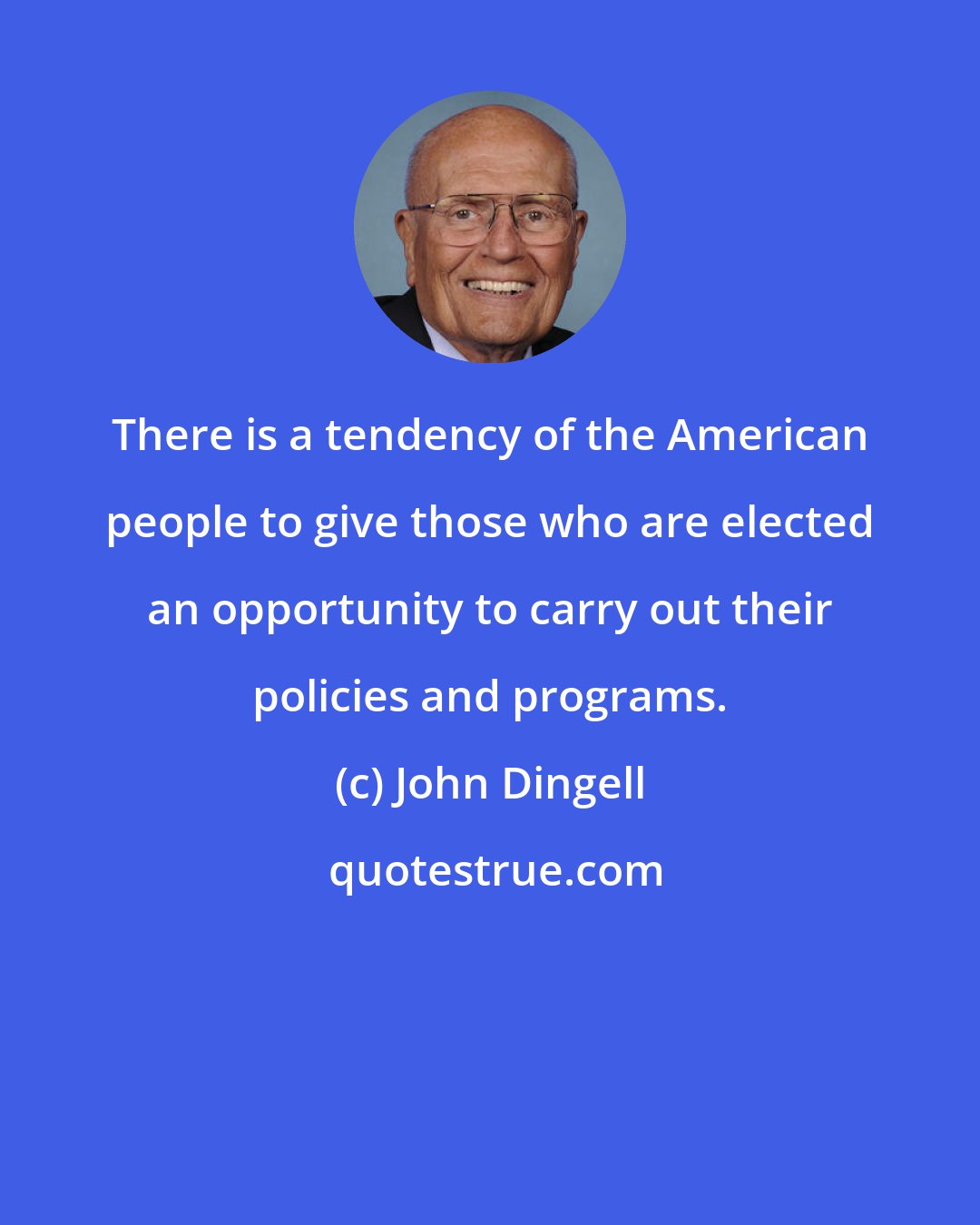 John Dingell: There is a tendency of the American people to give those who are elected an opportunity to carry out their policies and programs.