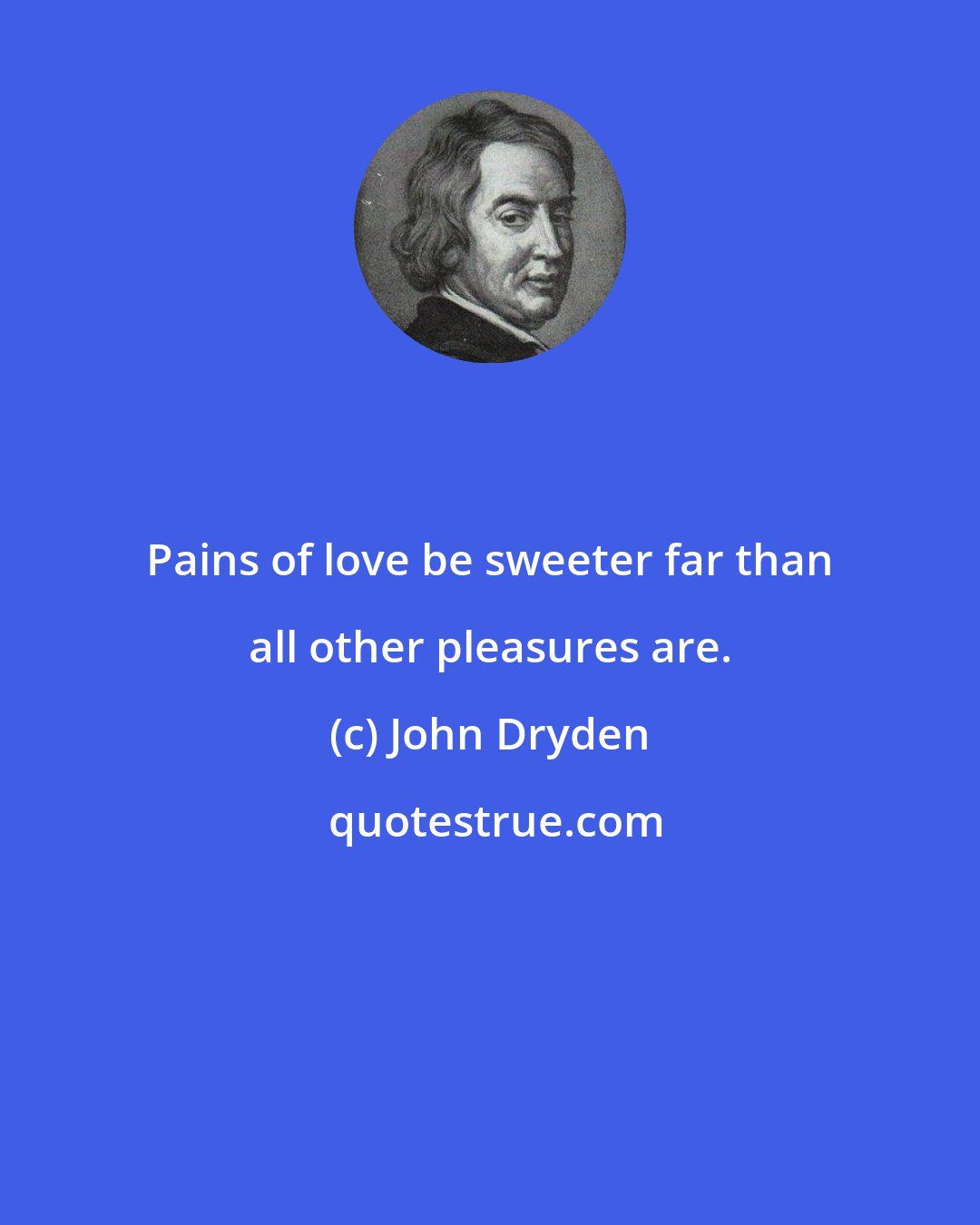 John Dryden: Pains of love be sweeter far than all other pleasures are.