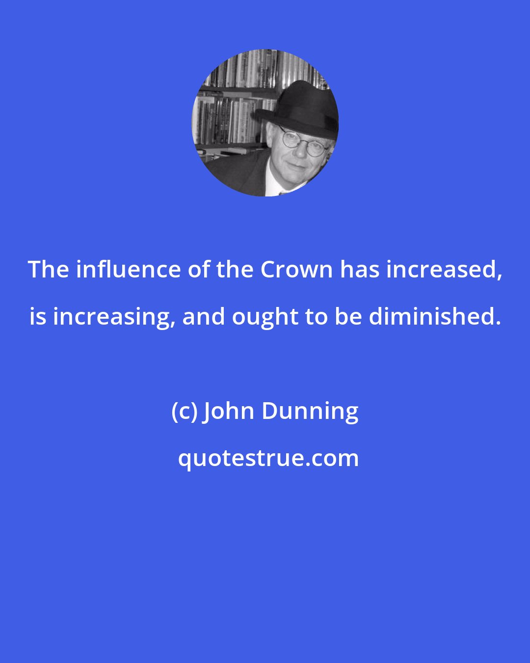 John Dunning: The influence of the Crown has increased, is increasing, and ought to be diminished.