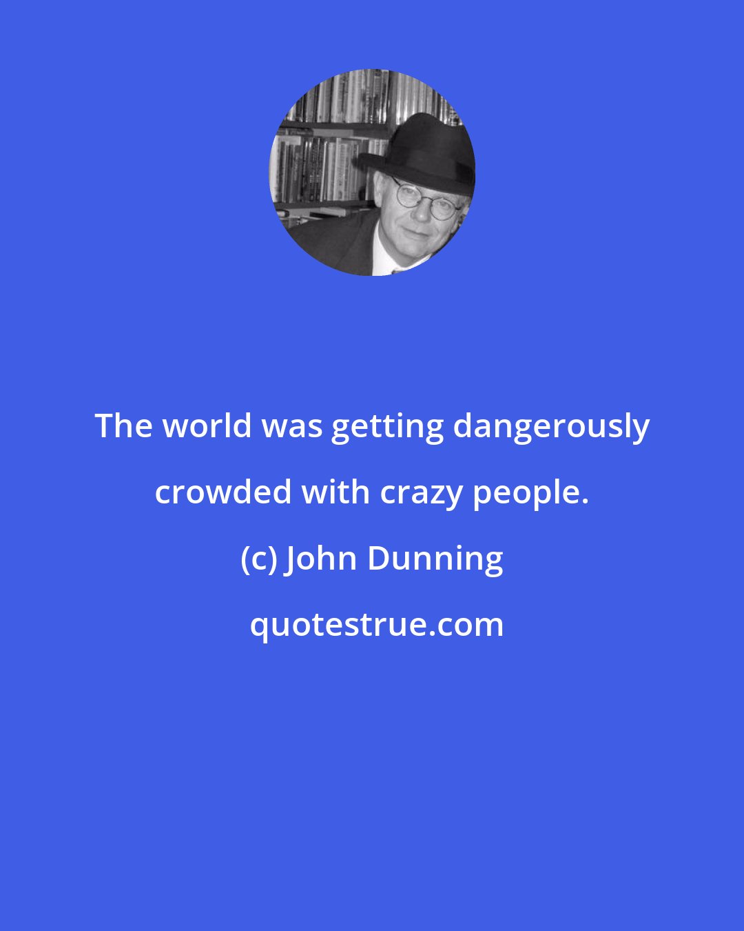 John Dunning: The world was getting dangerously crowded with crazy people.