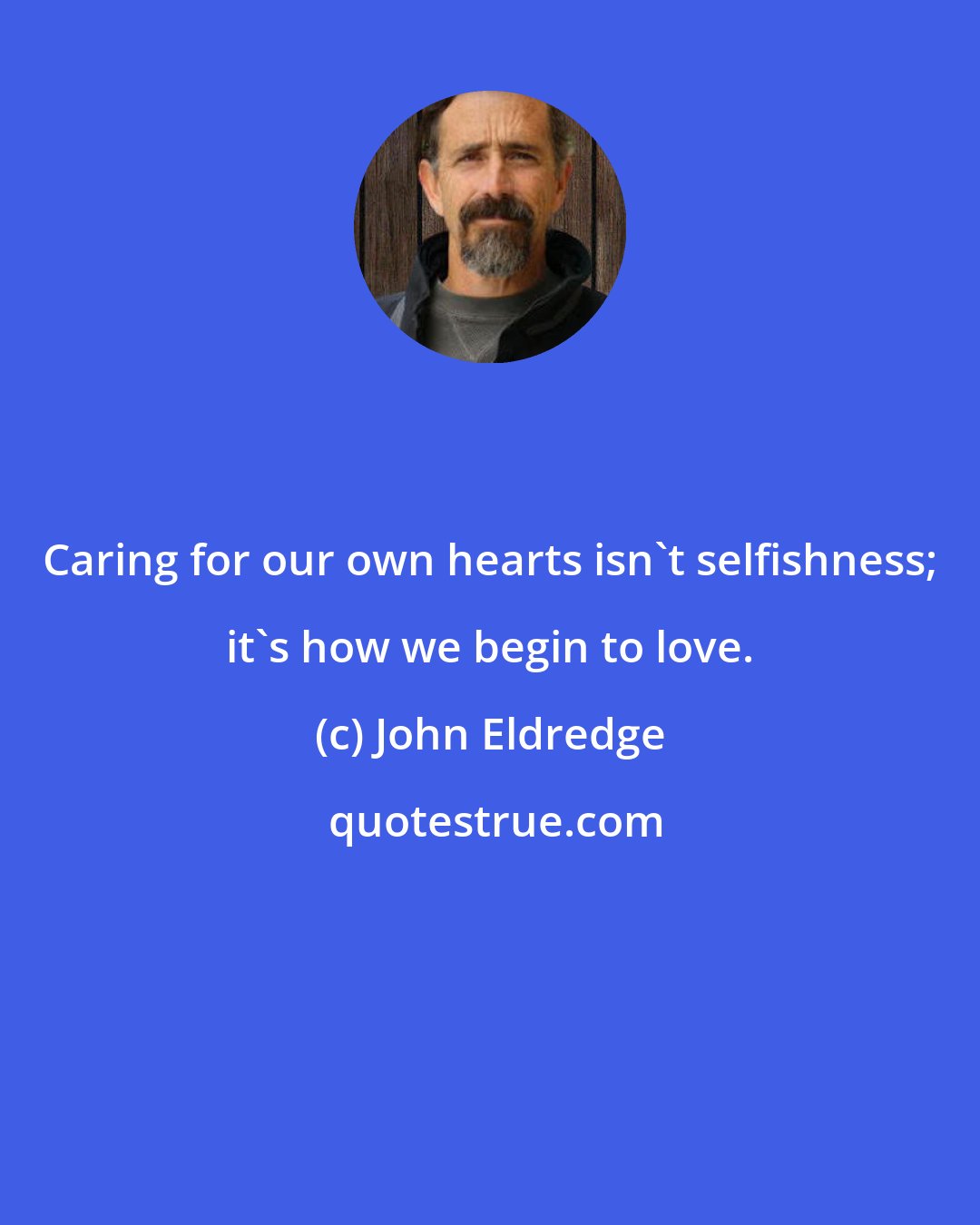 John Eldredge: Caring for our own hearts isn't selfishness; it's how we begin to love.
