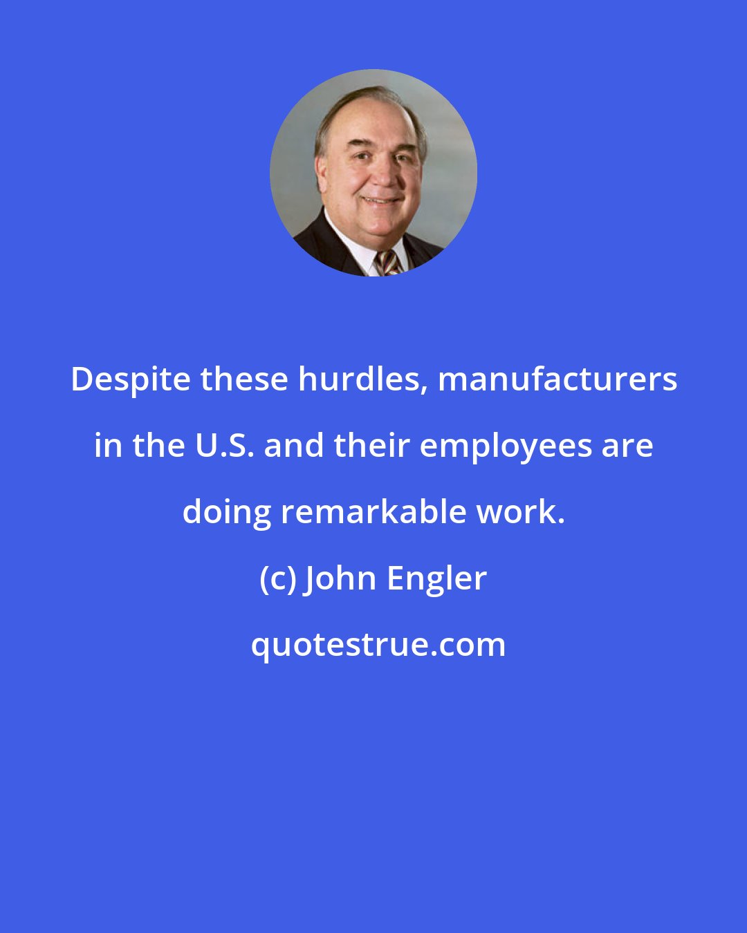 John Engler: Despite these hurdles, manufacturers in the U.S. and their employees are doing remarkable work.