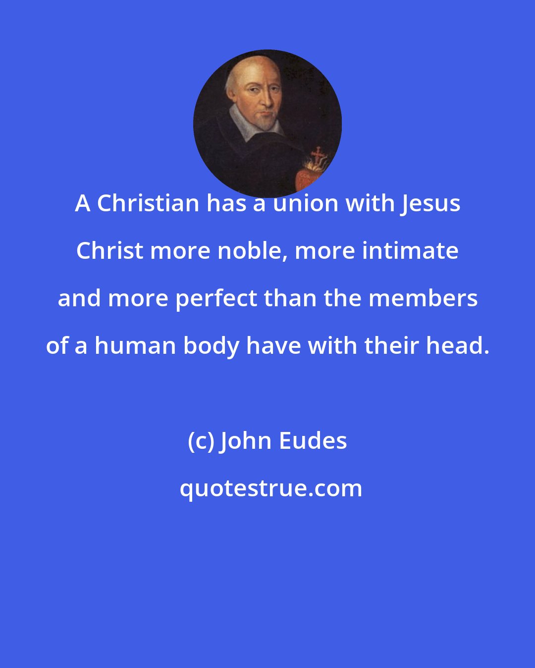 John Eudes: A Christian has a union with Jesus Christ more noble, more intimate and more perfect than the members of a human body have with their head.