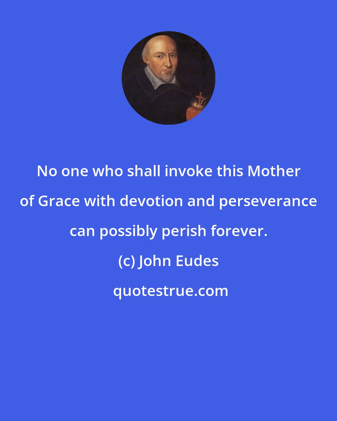 John Eudes: No one who shall invoke this Mother of Grace with devotion and perseverance can possibly perish forever.