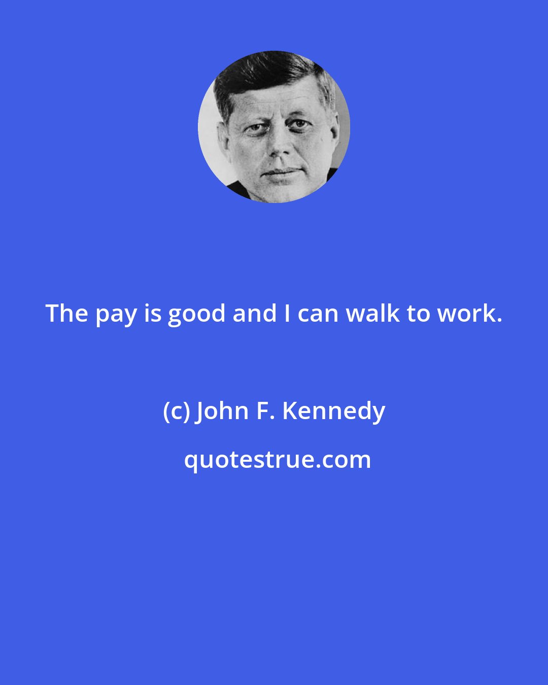 John F. Kennedy: The pay is good and I can walk to work.