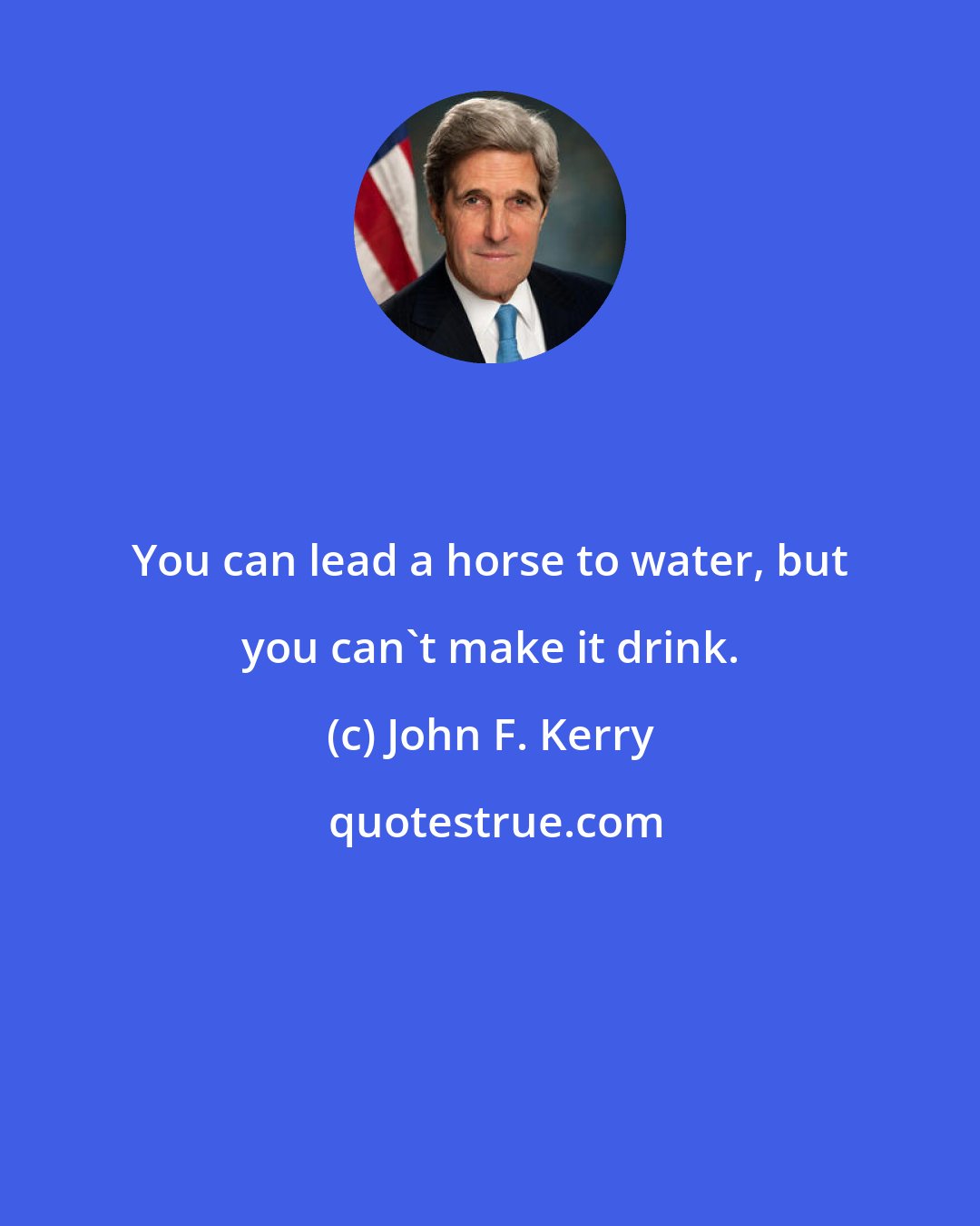 John F. Kerry: You can lead a horse to water, but you can't make it drink.
