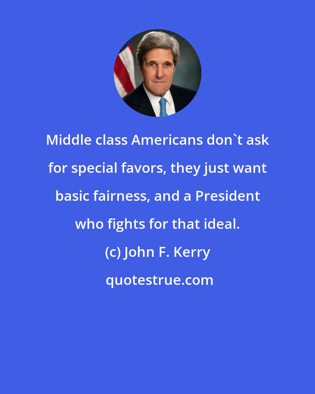 John F. Kerry: Middle class Americans don't ask for special favors, they just want basic fairness, and a President who fights for that ideal.