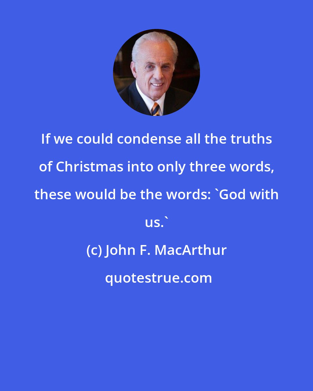 John F. MacArthur: If we could condense all the truths of Christmas into only three words, these would be the words: 'God with us.'