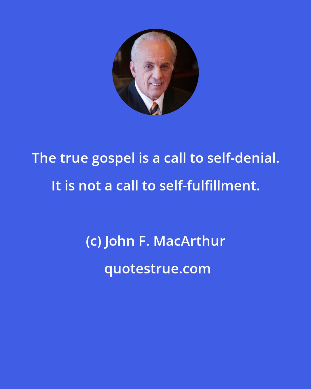 John F. MacArthur: The true gospel is a call to self-denial. It is not a call to self-fulfillment.