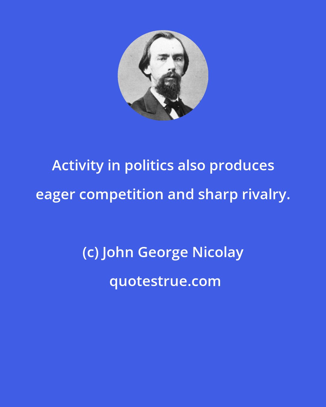 John George Nicolay: Activity in politics also produces eager competition and sharp rivalry.