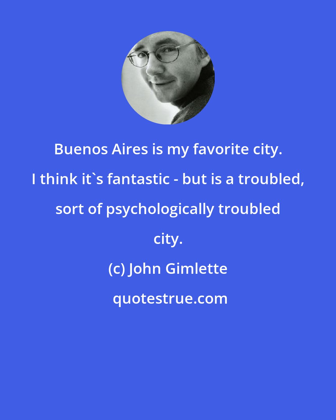 John Gimlette: Buenos Aires is my favorite city. I think it's fantastic - but is a troubled, sort of psychologically troubled city.