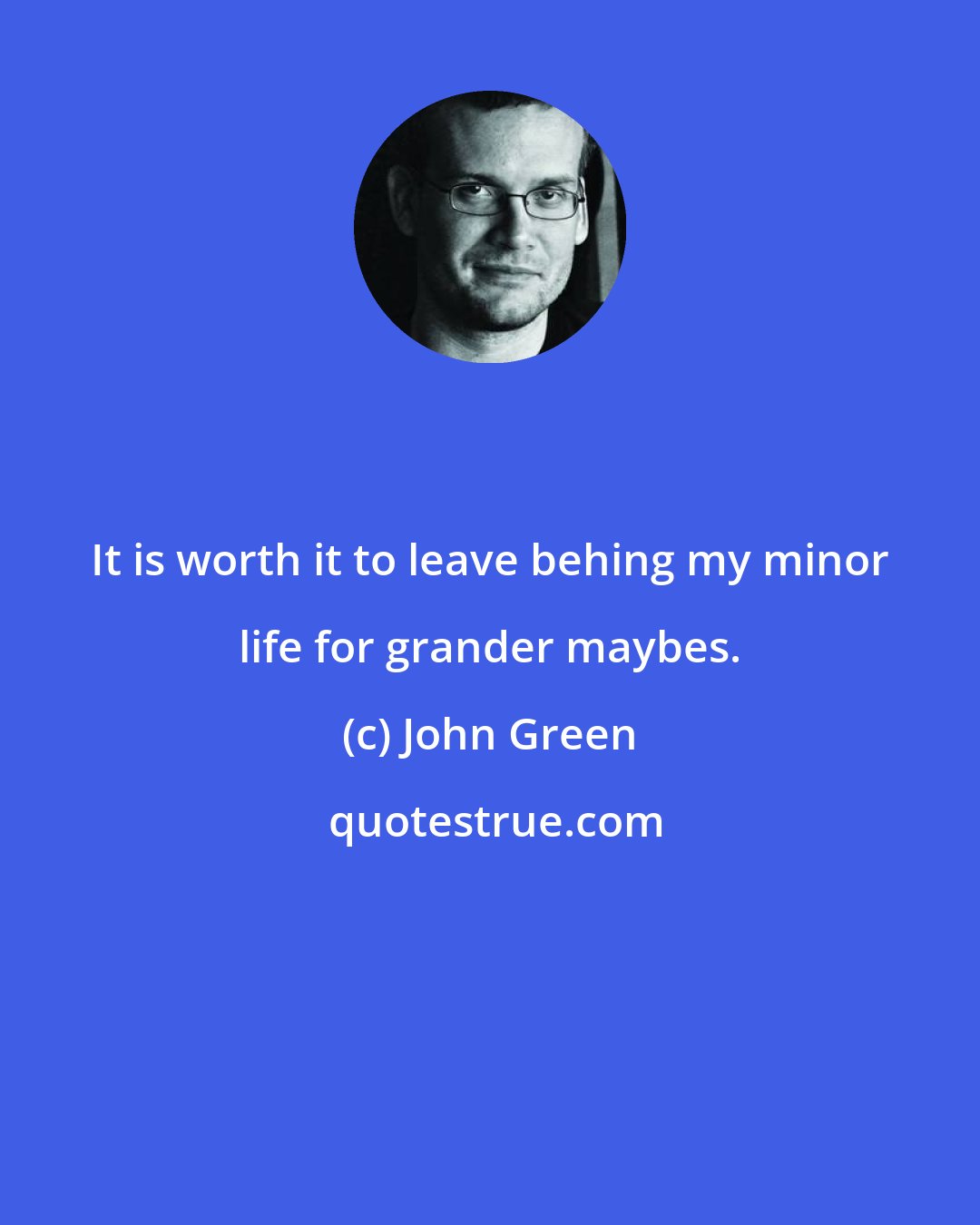John Green: It is worth it to leave behing my minor life for grander maybes.