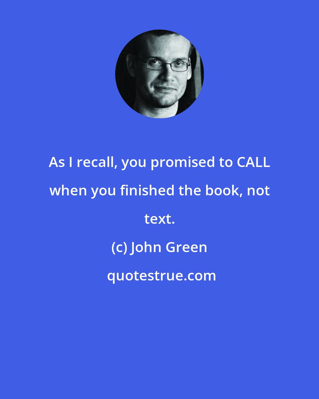 John Green: As I recall, you promised to CALL when you finished the book, not text.