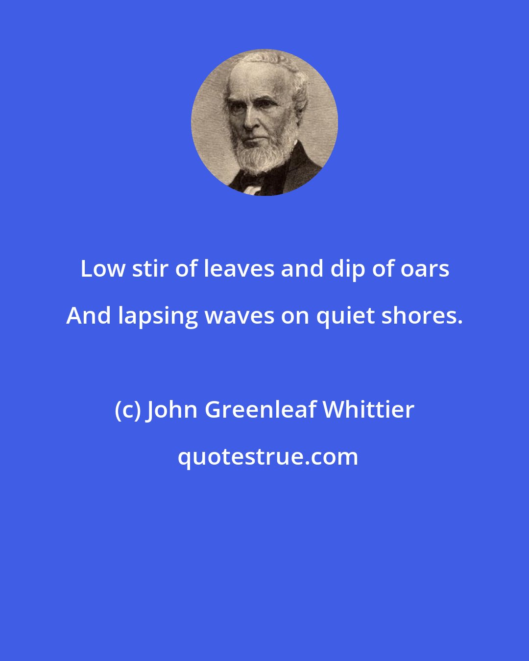 John Greenleaf Whittier: Low stir of leaves and dip of oars And lapsing waves on quiet shores.
