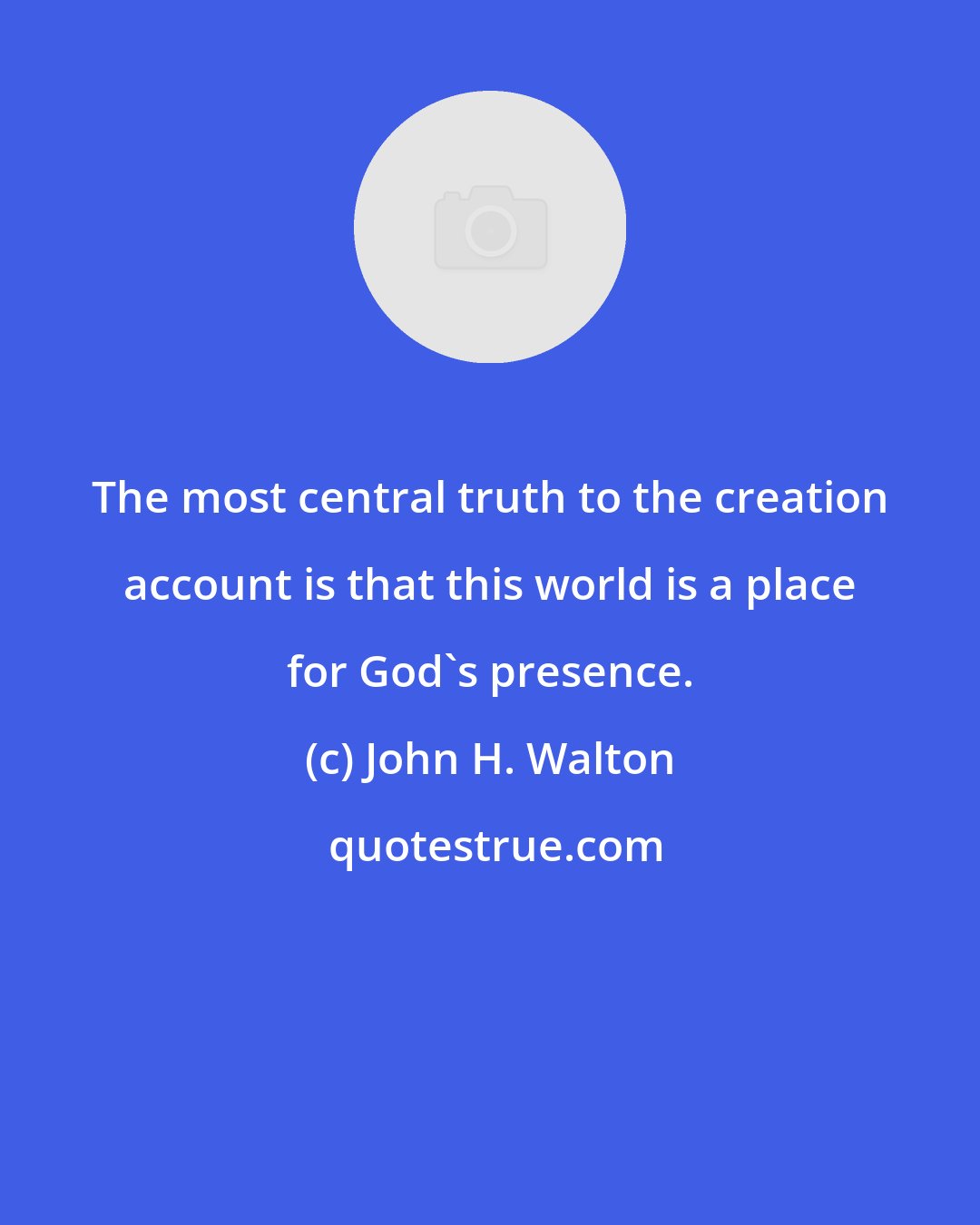 John H. Walton: The most central truth to the creation account is that this world is a place for God's presence.