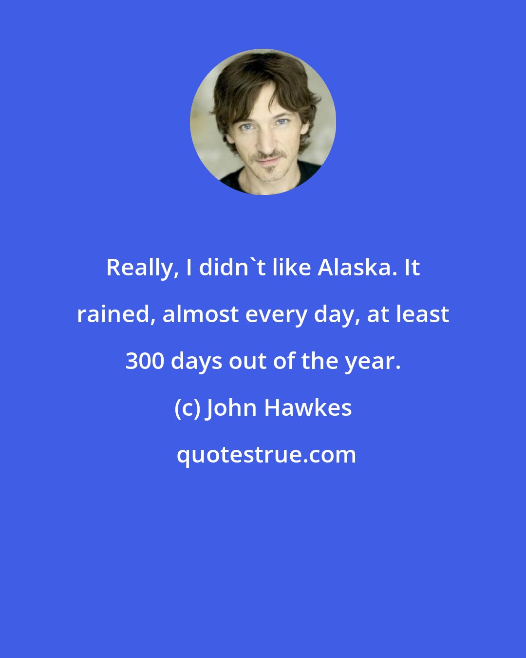 John Hawkes: Really, I didn't like Alaska. It rained, almost every day, at least 300 days out of the year.