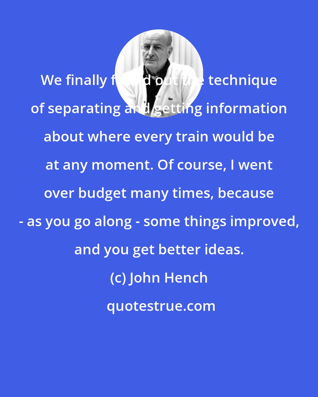 John Hench: We finally found out the technique of separating and getting information about where every train would be at any moment. Of course, I went over budget many times, because - as you go along - some things improved, and you get better ideas.