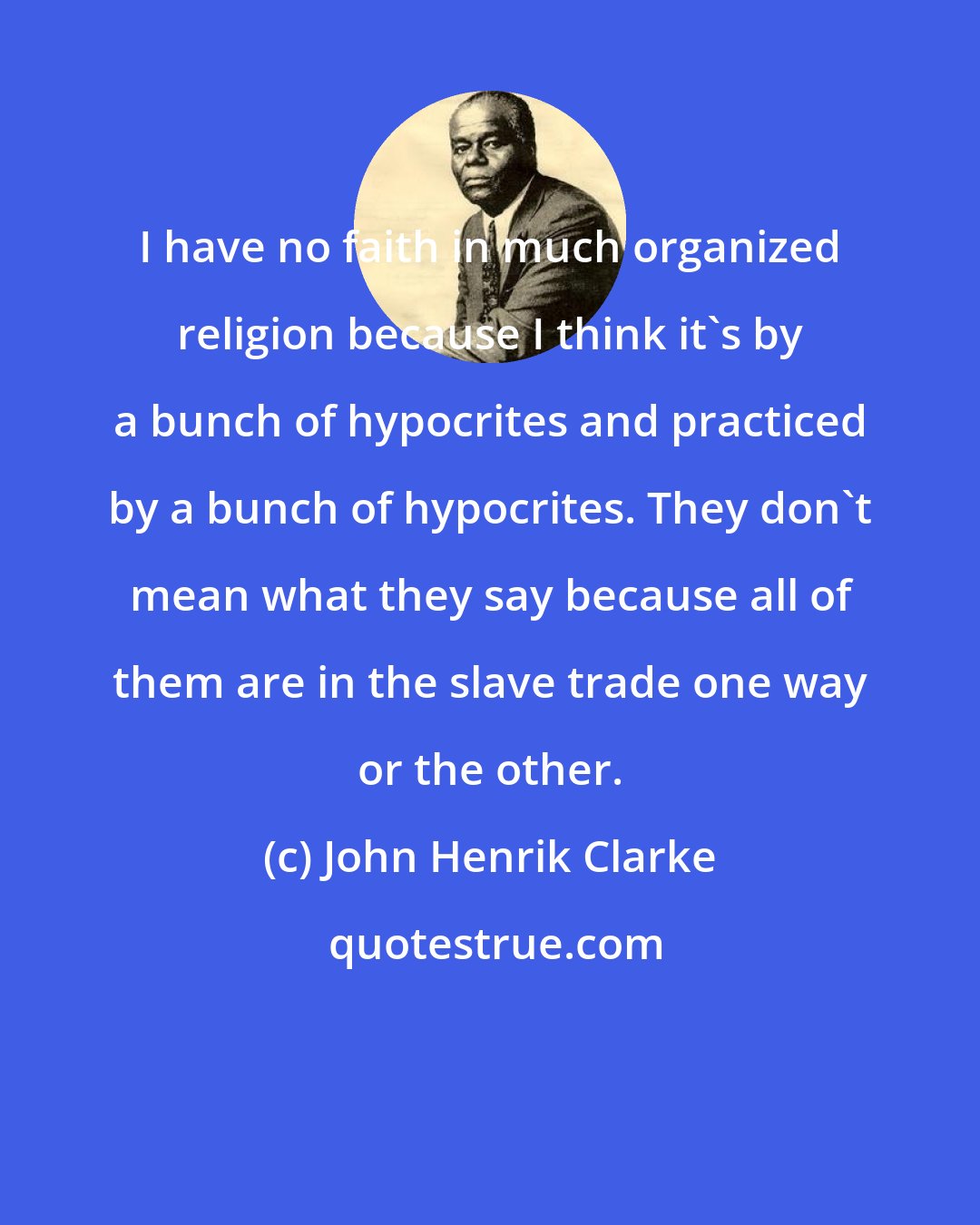 John Henrik Clarke: I have no faith in much organized religion because I think it's by a bunch of hypocrites and practiced by a bunch of hypocrites. They don't mean what they say because all of them are in the slave trade one way or the other.