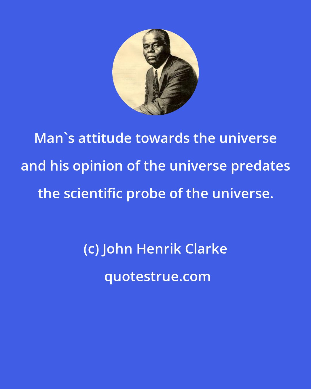 John Henrik Clarke: Man's attitude towards the universe and his opinion of the universe predates the scientific probe of the universe.