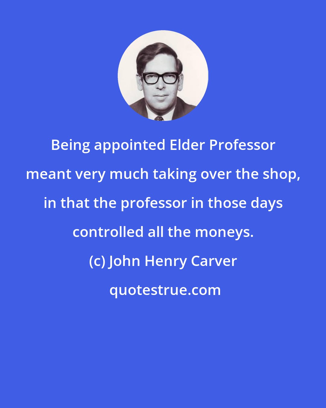 John Henry Carver: Being appointed Elder Professor meant very much taking over the shop, in that the professor in those days controlled all the moneys.