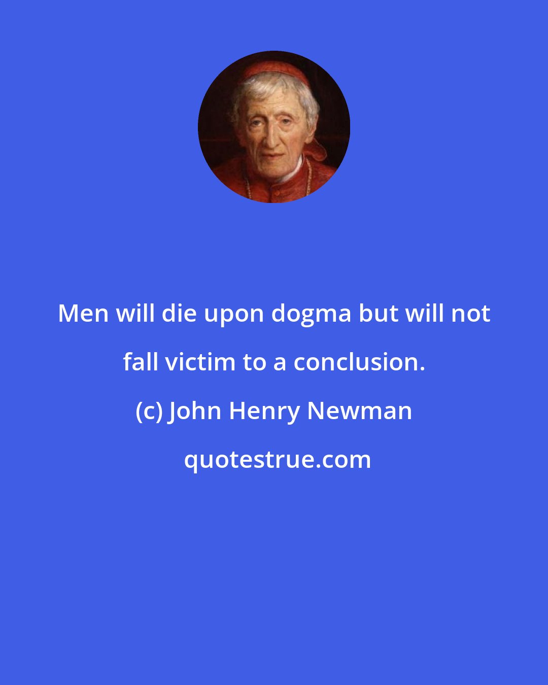 John Henry Newman: Men will die upon dogma but will not fall victim to a conclusion.