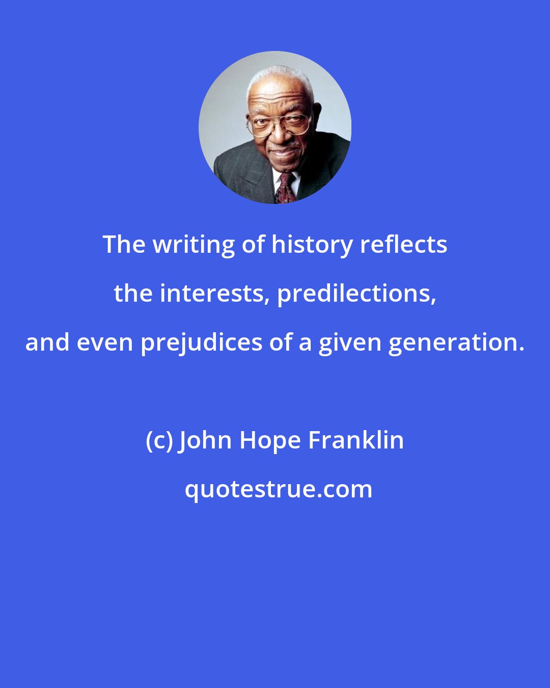 John Hope Franklin: The writing of history reflects the interests, predilections, and even prejudices of a given generation.