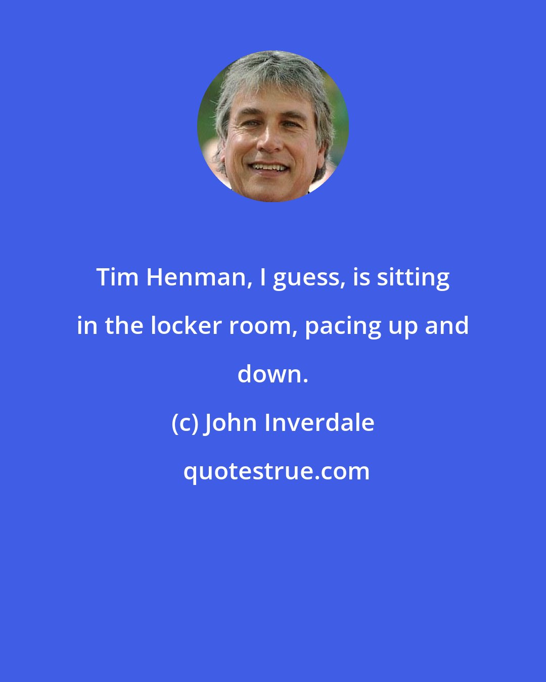 John Inverdale: Tim Henman, I guess, is sitting in the locker room, pacing up and down.