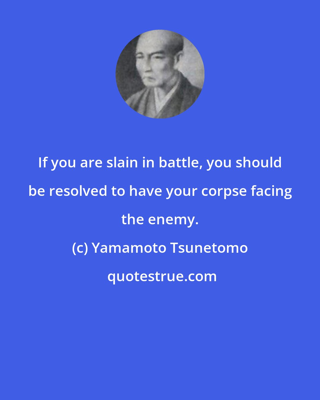 Yamamoto Tsunetomo: If you are slain in battle, you should be resolved to have your corpse facing the enemy.