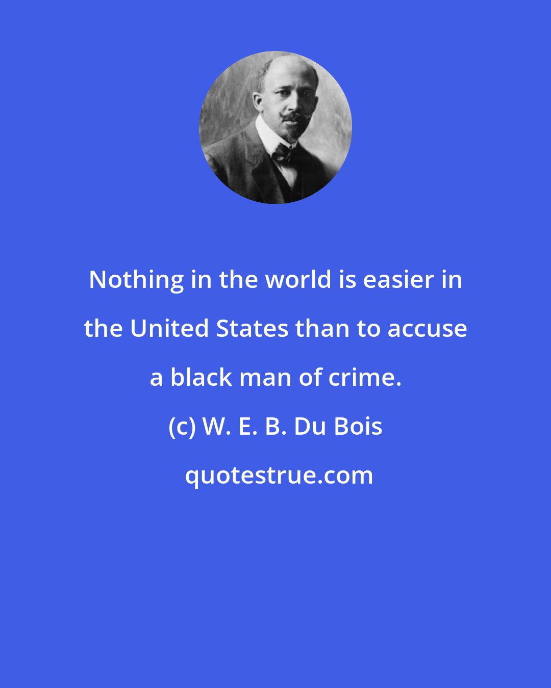 W. E. B. Du Bois: Nothing in the world is easier in the United States than to accuse a black man of crime.