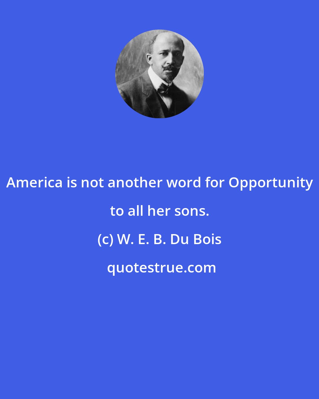 W. E. B. Du Bois: America is not another word for Opportunity to all her sons.