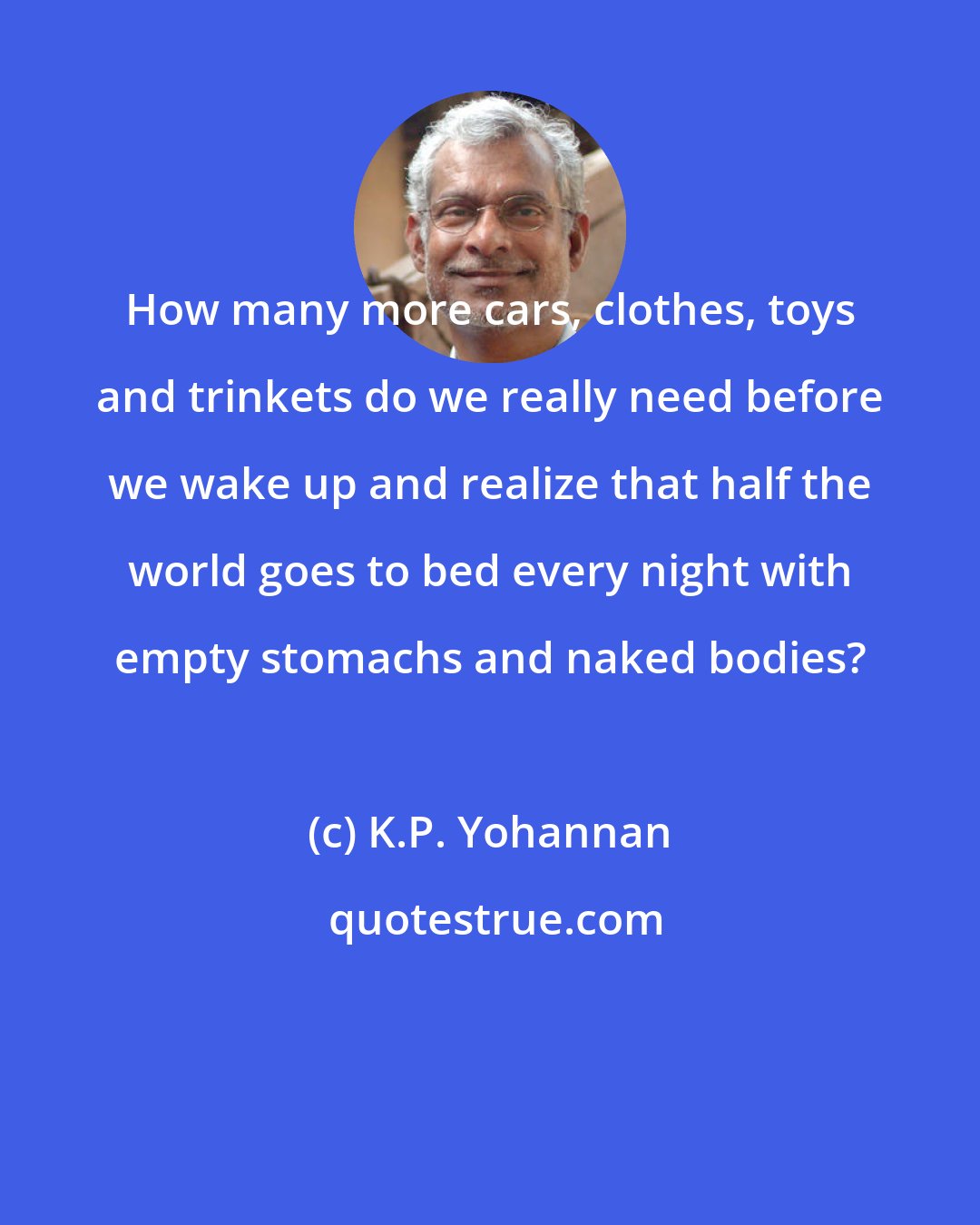 K.P. Yohannan: How many more cars, clothes, toys and trinkets do we really need before we wake up and realize that half the world goes to bed every night with empty stomachs and naked bodies?