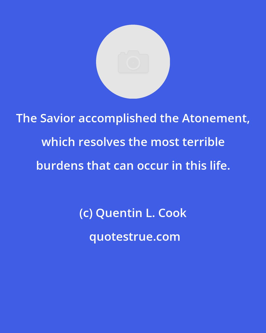 Quentin L. Cook: The Savior accomplished the Atonement, which resolves the most terrible burdens that can occur in this life.