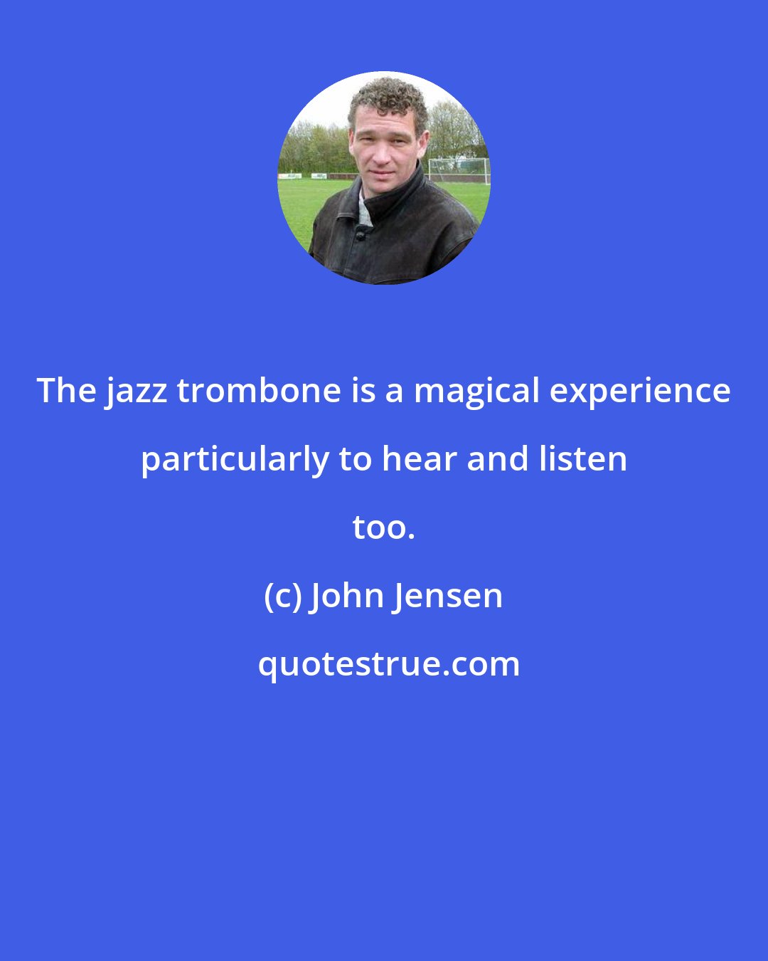 John Jensen: The jazz trombone is a magical experience particularly to hear and listen too.