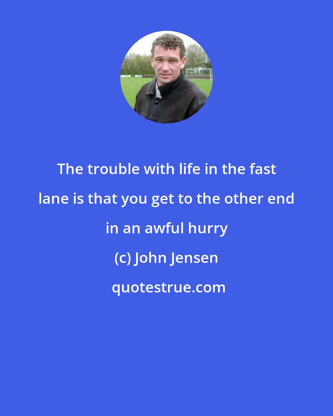 John Jensen: The trouble with life in the fast lane is that you get to the other end in an awful hurry