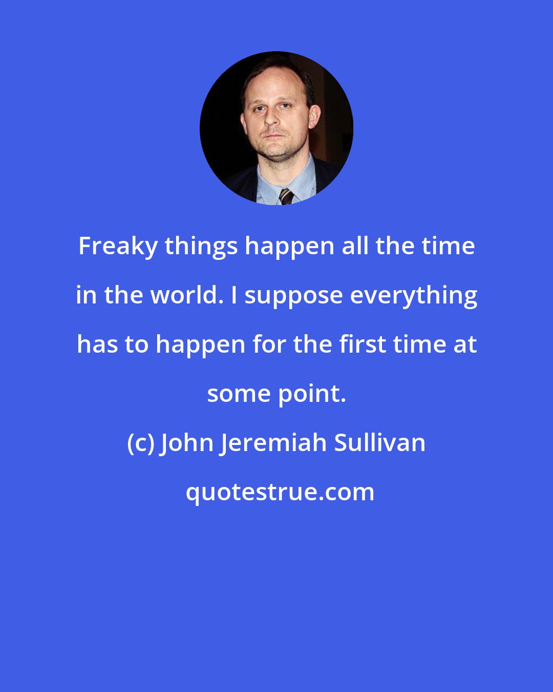 John Jeremiah Sullivan: Freaky things happen all the time in the world. I suppose everything has to happen for the first time at some point.