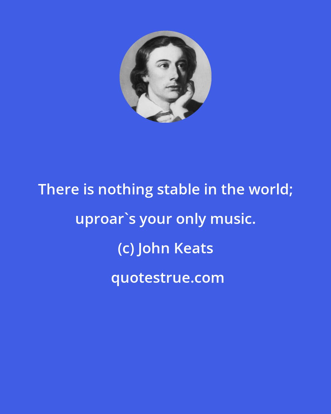 John Keats: There is nothing stable in the world; uproar's your only music.
