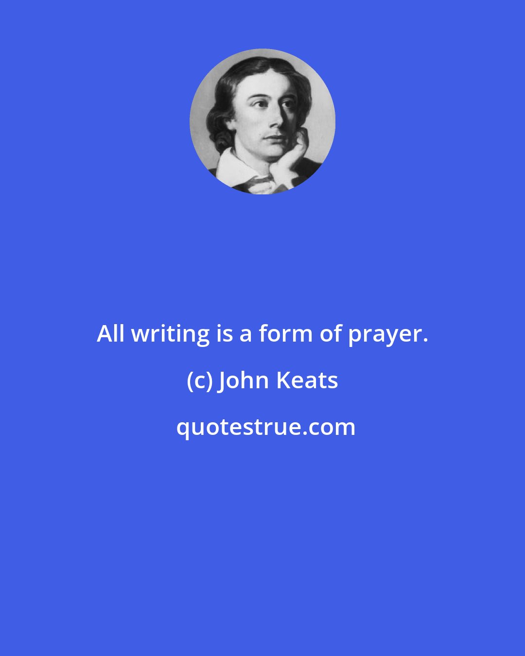 John Keats: All writing is a form of prayer.