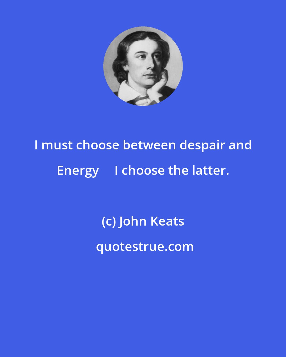 John Keats: I must choose between despair and Energy──I choose the latter.